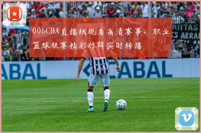 006CBA直播线观看高清赛事，职业篮球联赛精彩对阵实时转播