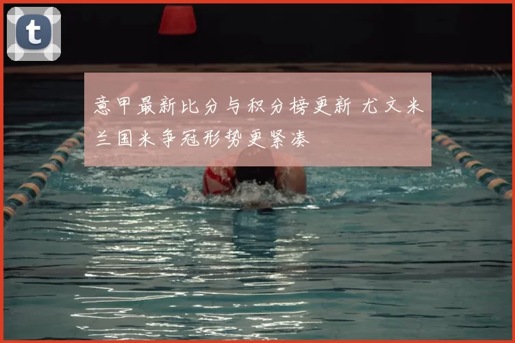 意甲最新比分与积分榜更新 尤文米兰国米争冠形势更紧凑