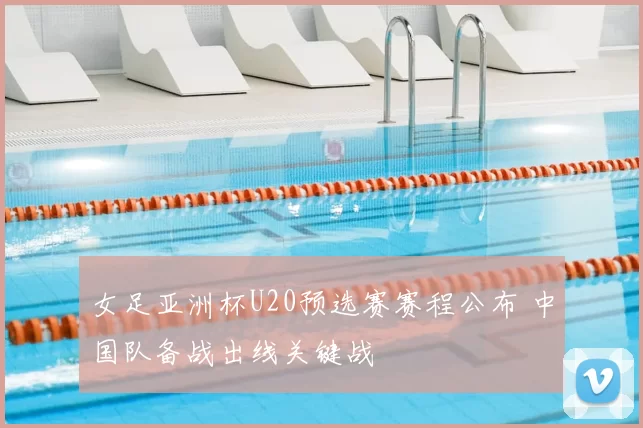 女足亚洲杯U20预选赛赛程公布 中国队备战出线关键战