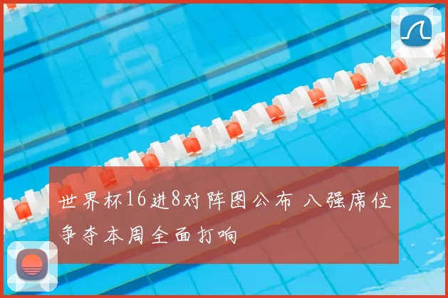 世界杯16进8对阵图公布 八强席位争夺本周全面打响