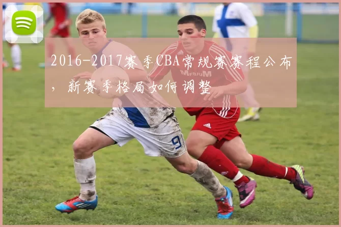 2016-2017赛季CBA常规赛赛程公布，新赛季格局如何调整