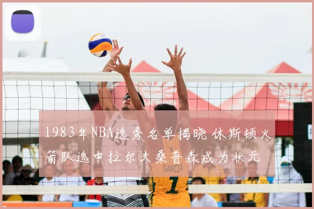 1983年NBA选秀名单揭晓 休斯顿火箭队选中拉尔夫桑普森成为状元
