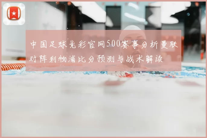 中国足球竞彩官网500赛事分析曼联对阵利物浦比分预测与战术解读