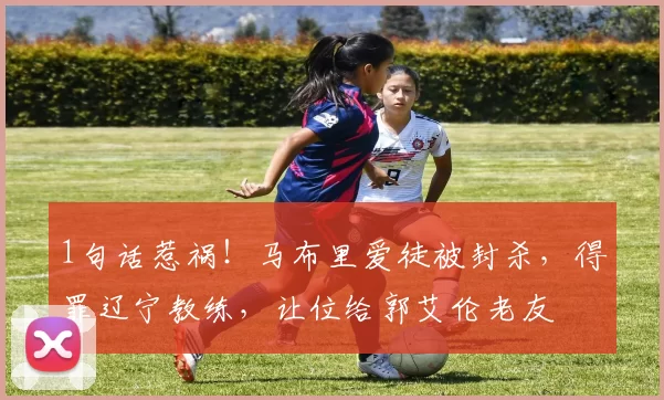 1句话惹祸！马布里爱徒被封杀，得罪辽宁教练，让位给郭艾伦老友