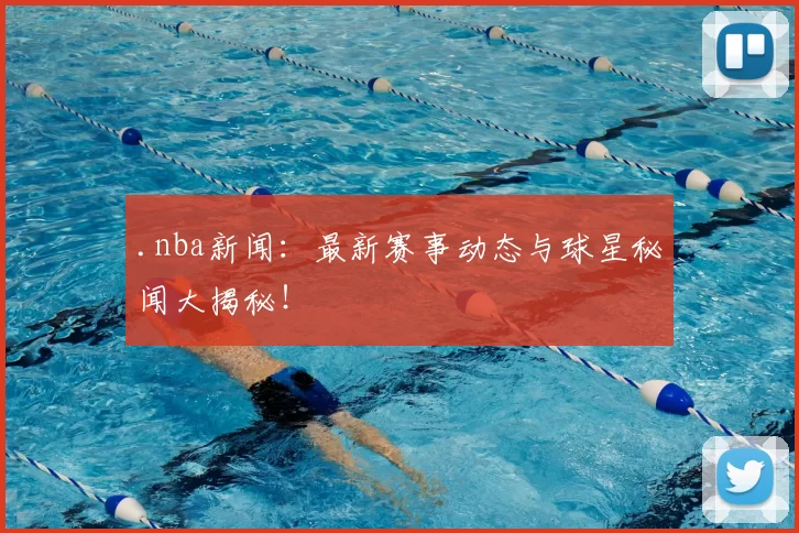 .nba新闻：最新赛事动态与球星秘闻大揭秘！