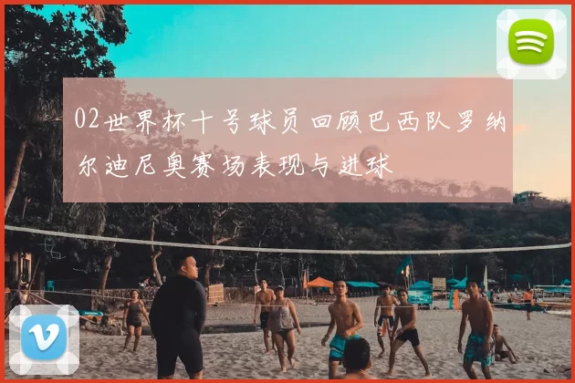 02世界杯十号球员回顾巴西队罗纳尔迪尼奥赛场表现与进球