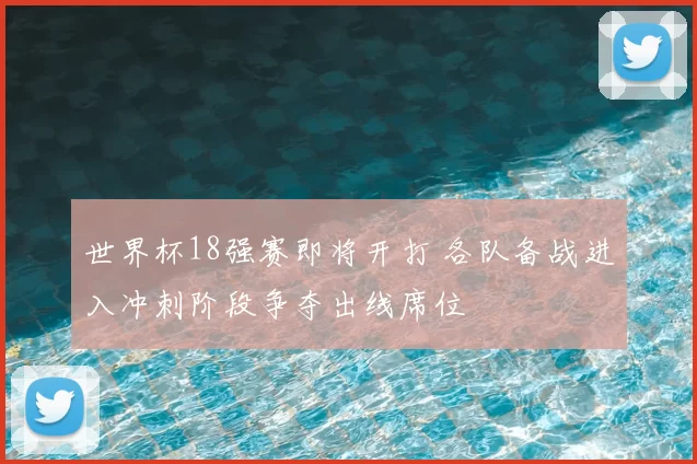 世界杯18强赛即将开打 各队备战进入冲刺阶段争夺出线席位