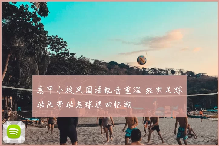 意甲小旋风国语配音重温 经典足球动画带动老球迷回忆潮