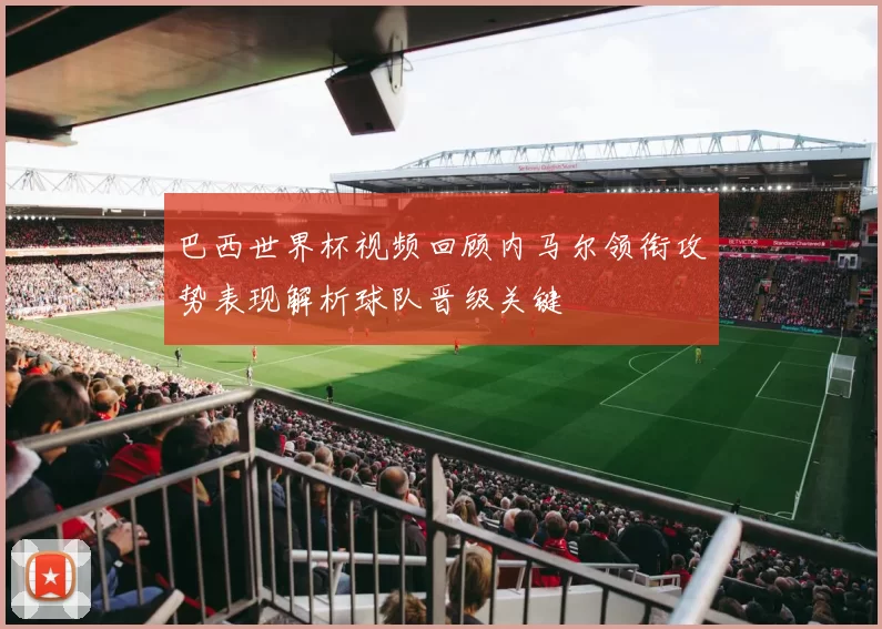 巴西世界杯视频回顾内马尔领衔攻势表现解析球队晋级关键