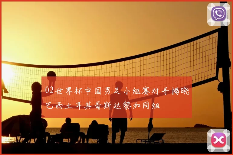 02世界杯中国男足小组赛对手揭晓巴西土耳其哥斯达黎加同组
