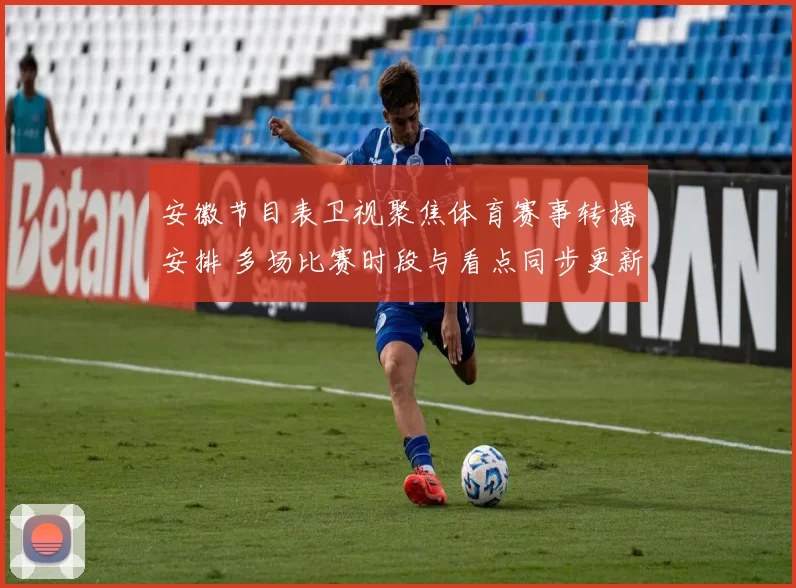 安徽节目表卫视聚焦体育赛事转播安排 多场比赛时段与看点同步更新