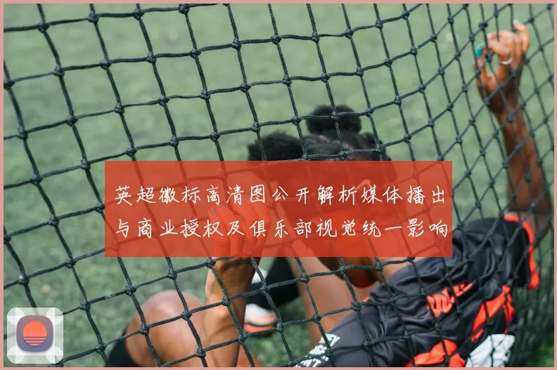英超徽标高清图公开解析媒体播出与商业授权及俱乐部视觉统一影响