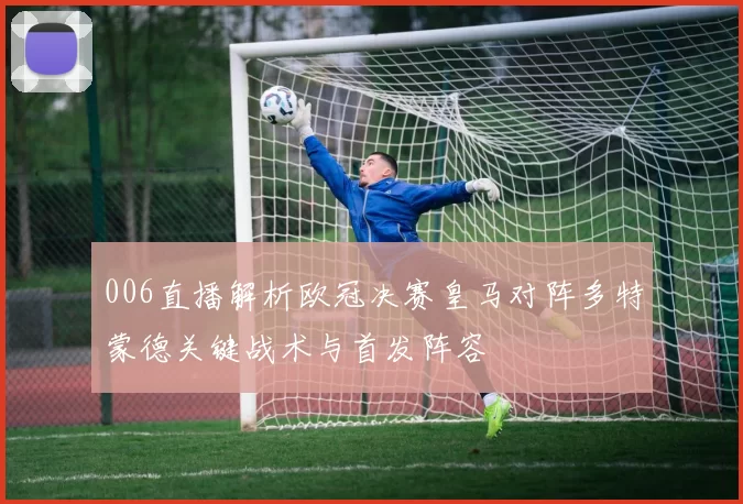 006直播解析欧冠决赛皇马对阵多特蒙德关键战术与首发阵容