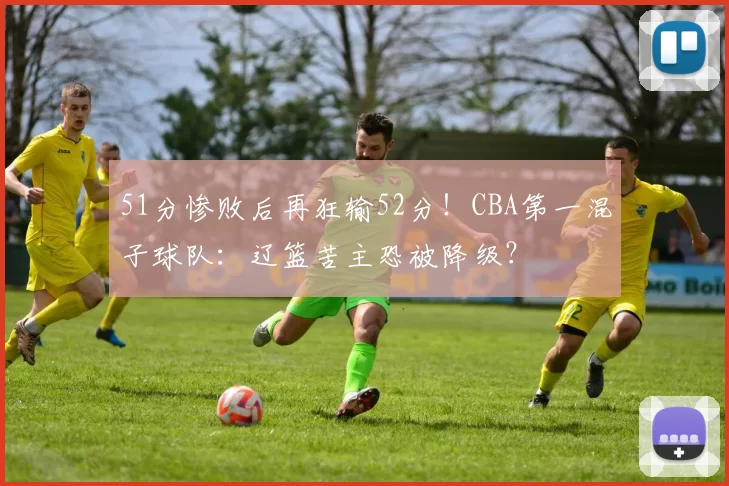 51分惨败后再狂输52分！CBA第一混子球队：辽篮苦主恐被降级？