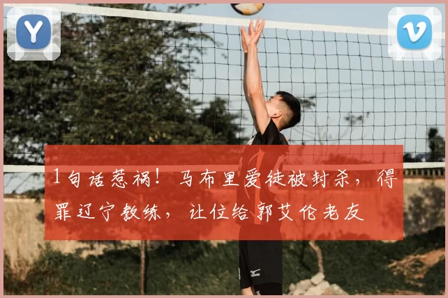 1句话惹祸!马布里爱徒被封杀,得罪辽宁教练,让位给郭艾伦老友