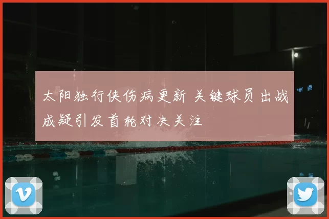 太阳独行侠伤病更新 关键球员出战成疑引发首轮对决关注