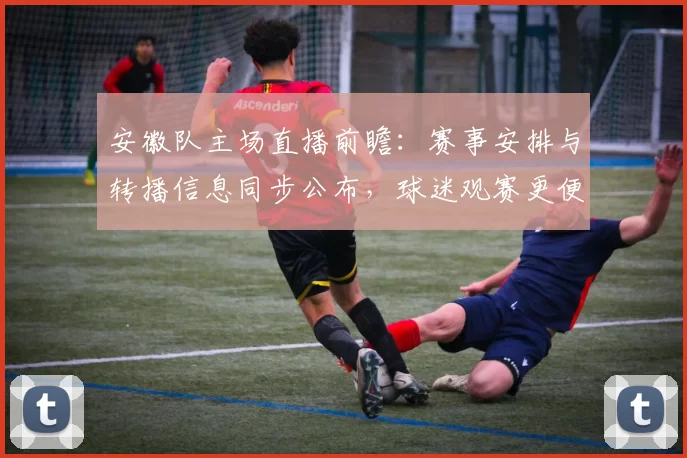 安徽队主场直播前瞻：赛事安排与转播信息同步公布，球迷观赛更便捷