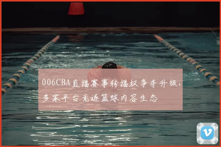 006CBA直播赛事转播权争夺升级，多家平台竞逐篮球内容生态