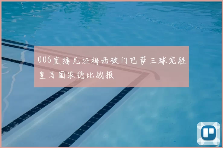 006直播见证梅西破门巴萨三球完胜皇马国家德比战报