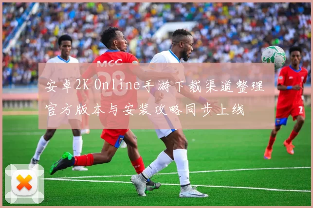 安卓2K Online手游下载渠道整理 官方版本与安装攻略同步上线