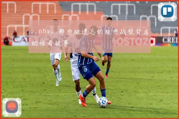 ..nba,那些被遗忘的经典战役背后的传奇故事