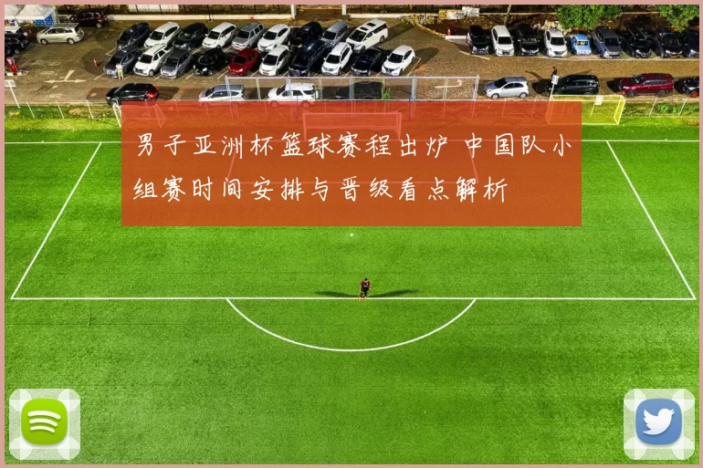 男子亚洲杯篮球赛程出炉 中国队小组赛时间安排与晋级看点解析