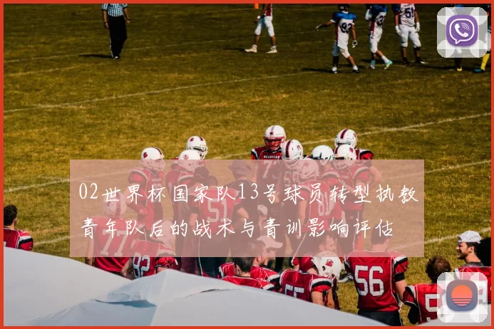 02世界杯国家队13号球员转型执教青年队后的战术与青训影响评估