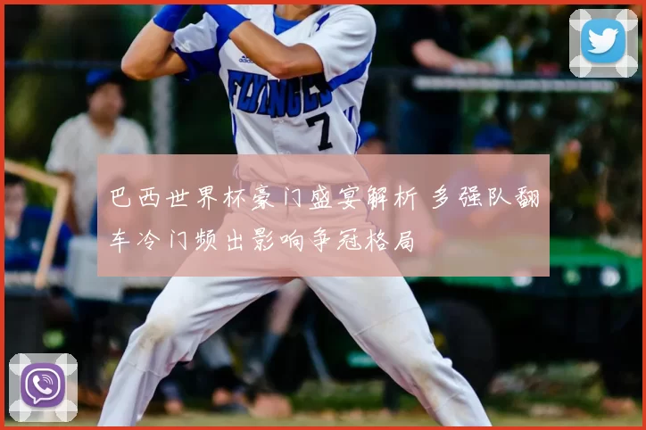 巴西世界杯豪门盛宴解析 多强队翻车冷门频出影响争冠格局