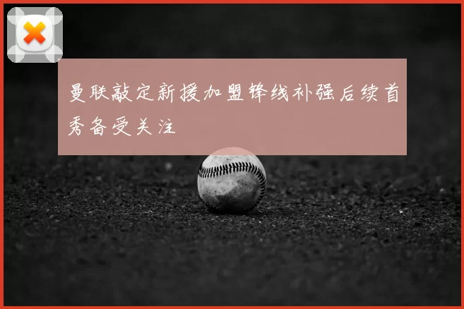 曼联敲定新援加盟锋线补强后续首秀备受关注