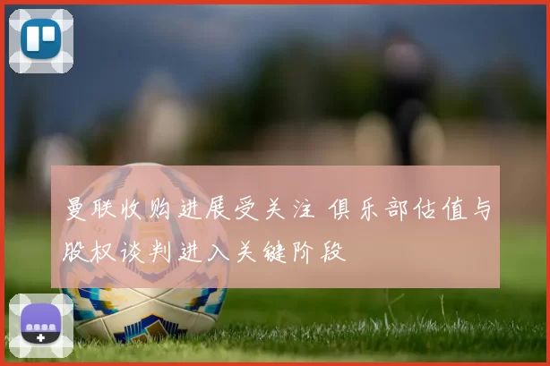 曼联收购进展受关注 俱乐部估值与股权谈判进入关键阶段