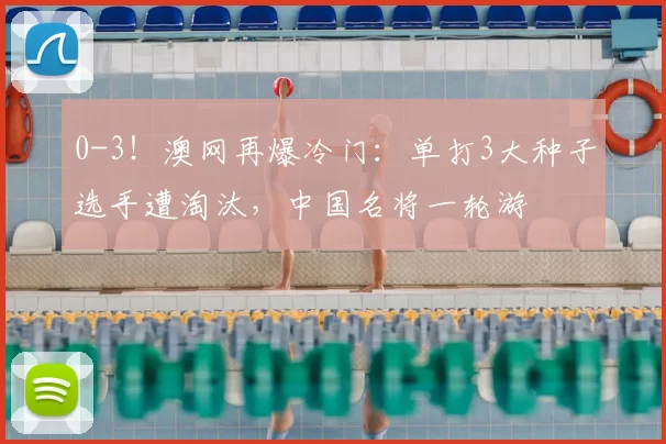 0-3!澳网再爆冷门:单打3大种子选手遭淘汰,中国名将一轮游