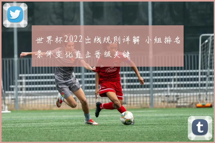 世界杯2022出线规则详解 小组排名条件变化直击晋级关键