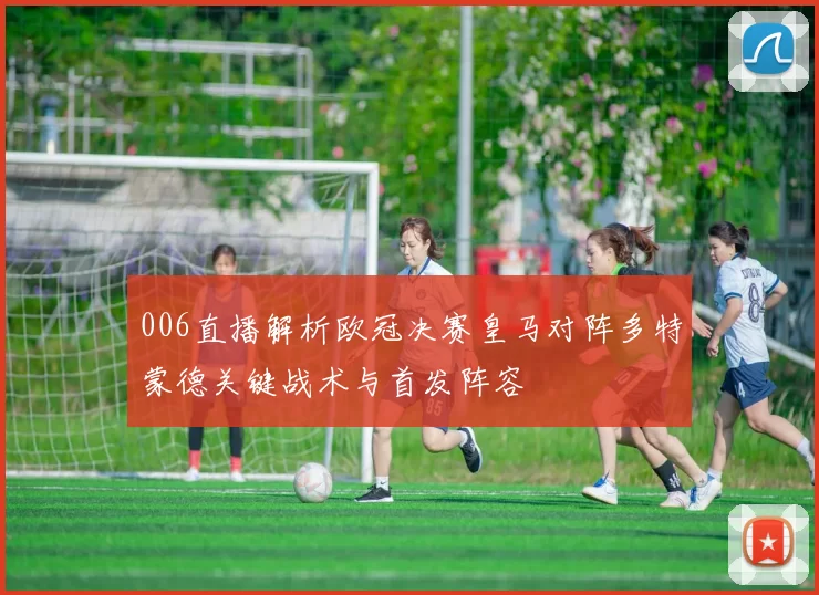 006直播解析欧冠决赛皇马对阵多特蒙德关键战术与首发阵容