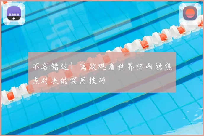 不容错过!高效观看世界杯两场焦点对决的实用技巧