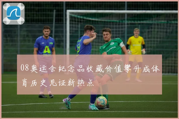 08奥运会纪念品收藏价值攀升成体育历史见证新热点