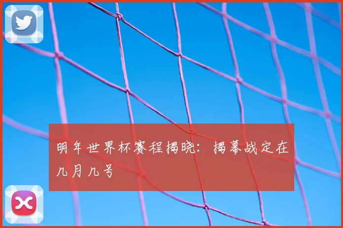 明年世界杯赛程揭晓:揭幕战定在几月几号