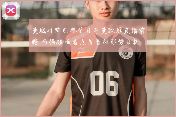曼城对阵巴黎圣日耳曼欧冠直播前瞻 两强碰面看点与晋级形势分析