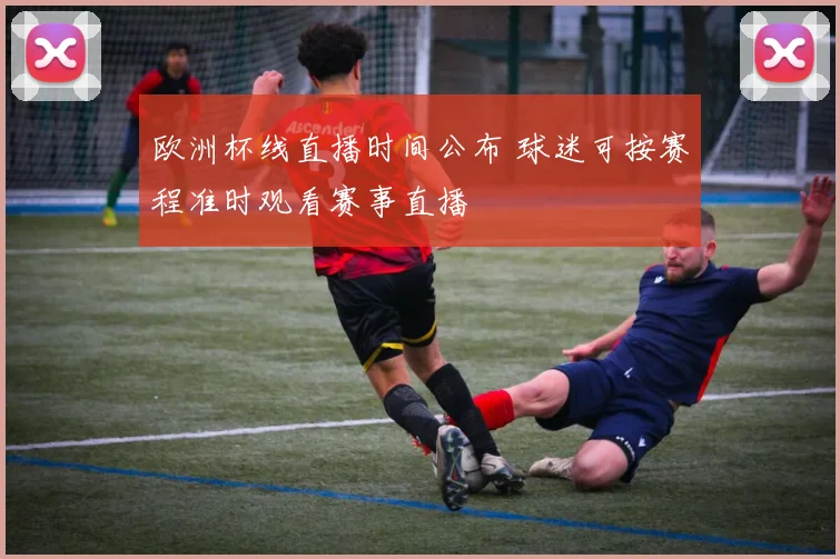 欧洲杯线直播时间公布 球迷可按赛程准时观看赛事直播