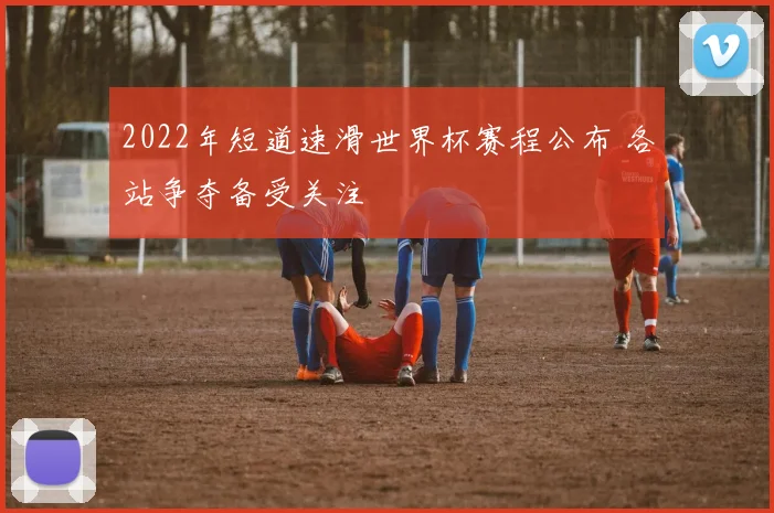 2022年短道速滑世界杯赛程公布 各站争夺备受关注