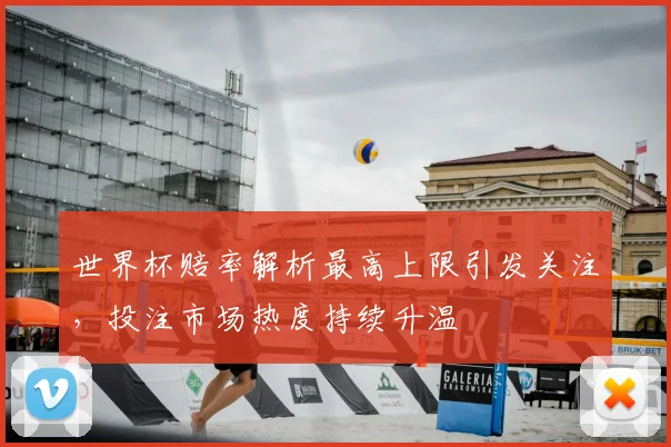 世界杯赔率解析最高上限引发关注，投注市场热度持续升温