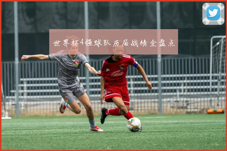 世界杯4强球队历届战绩全盘点