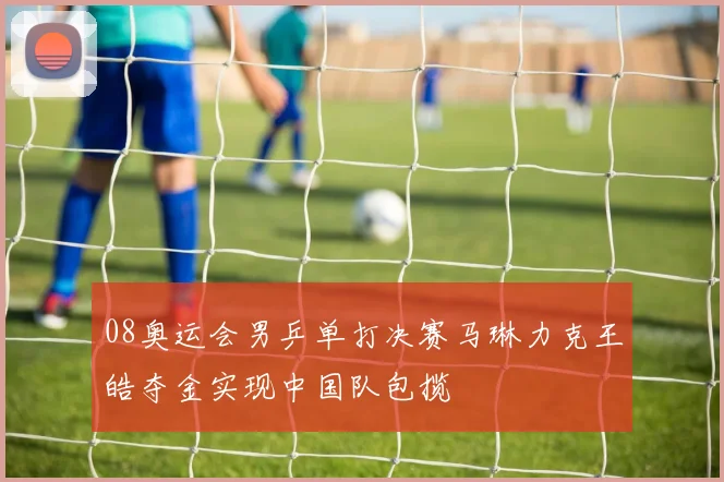 08奥运会男乒单打决赛马琳力克王皓夺金实现中国队包揽