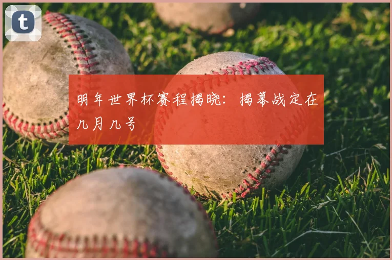 明年世界杯赛程揭晓:揭幕战定在几月几号