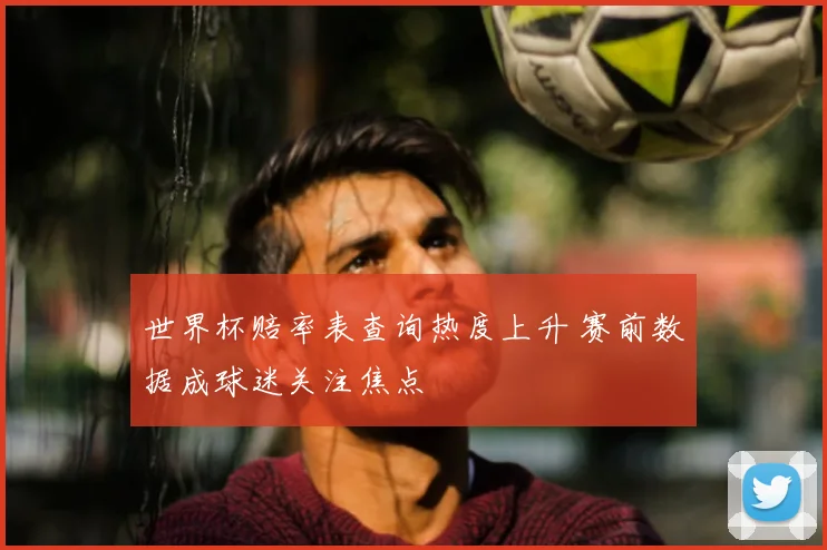 世界杯赔率表查询热度上升 赛前数据成球迷关注焦点