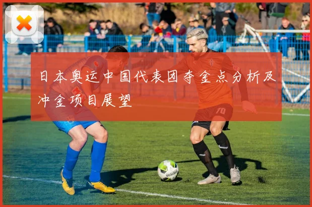 日本奥运中国代表团夺金点分析及冲金项目展望
